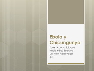 Ebola y 
Chicungunya 
Karen Acosta Solaque 
Angie Pérez Solaque 
Lic. Ruth Nidia Vaca 
8.1 
 