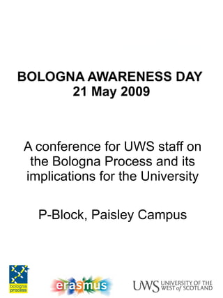 BOLOGNA AWARENESS DAY  21 May 2009 A conference for UWS staff on the Bologna Process and its implications for the University P-Block, Paisley Campus 