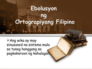 Ebolusyon
ng
Ortograpiyang Filipino
Ang wika ay may
sinusunod na sistema mula
sa tunog hanggang sa
pagkakaroon ng kahulugan.
 