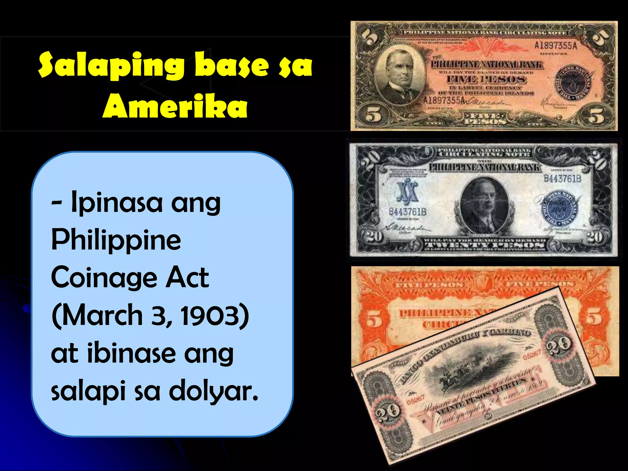 Salaping base sa
    Amerika

- Ipinasa ang
Philippine
Coinage Act
(March 3, 1903)
at ibinase ang
salapi sa dolyar.
 