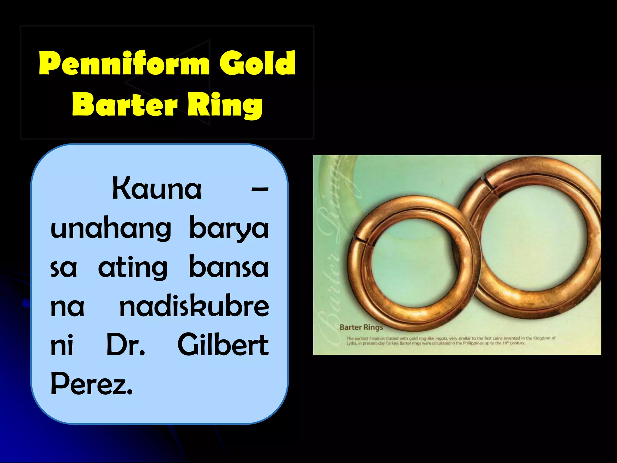 Penniform Gold
  Barter Ring

    Kauna –
unahang barya
sa ating bansa
na nadiskubre
ni Dr. Gilbert
Perez.
 