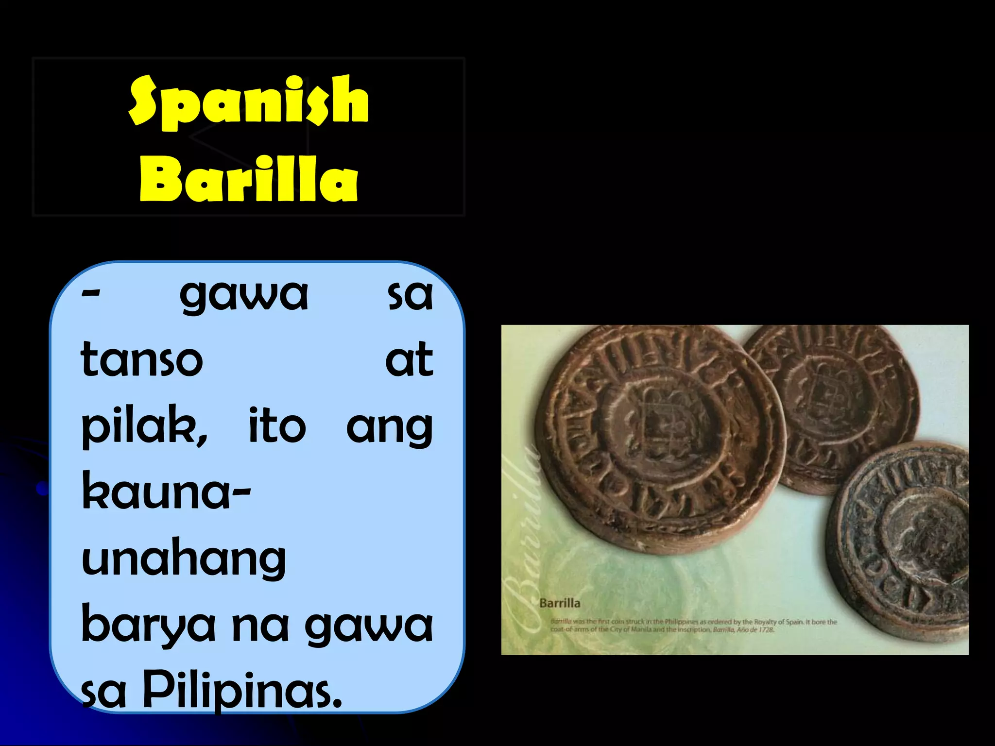 Spanish
  Barilla
- gawa sa
tanso         at
pilak, ito ang
kauna-
unahang
barya na gawa
sa Pilipinas.
 