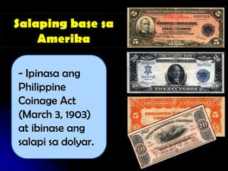 Salaping base sa
    Amerika

- Ipinasa ang
Philippine
Coinage Act
(March 3, 1903)
at ibinase ang
salapi sa dolyar.
 