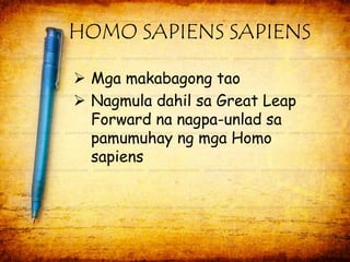 HOMO SAPIENS SAPIENS 
 Mga makabagong tao 
 Nagmula dahil sa Great Leap 
Forward na nagpa-unlad sa 
pamumuhay ng mga Homo 
sapiens 
