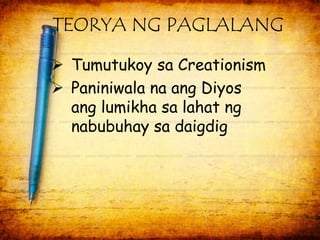 TEORYA NG PAGLALANG 
 Tumutukoy sa Creationism 
 Paniniwala na ang Diyos 
ang lumikha sa lahat ng 
nabubuhay sa daigdig 
 