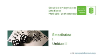 Escuela de Matemáticas
Estadística
Profesora: Eliana Bonalde
Estadística
I
Unidad II
e-mail: eliana.bonalde@correo.uis.edu.co
 