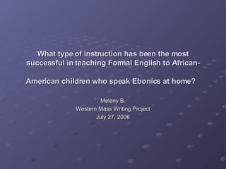 What type of instruction has been the most successful in teaching Formal English to African-American children who speak Ebonics at home?   Melany B. Western Mass Writing Project July 27, 2006 
