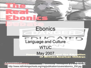 Ebonics Language and Culture WTUC May 2007 http://www.rethinkingschools.org/img/publication/covers/ebonics_250.jpg 