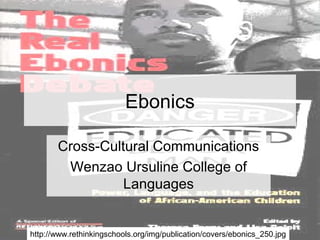 Ebonics
Cross-Cultural Communications
Wenzao Ursuline College of
Languages
http://www.rethinkingschools.org/img/publication/covers/ebonics_250.jpg
 