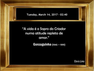 Tuesday, March 14, 2017Tuesday, March 14, 2017 -- 02:4002:40
“A vida é o Sopro do Criador
numa atitude repleta de
amor.”
Gonzaguinha (1945 – 1991)
 