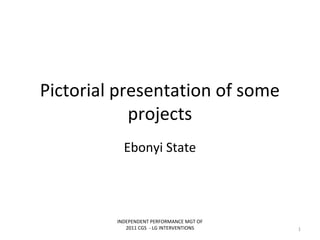Pictorial presentation of some
projects
Ebonyi State
INDEPENDENT PERFORMANCE MGT OF
2011 CGS - LG INTERVENTIONS 1
 