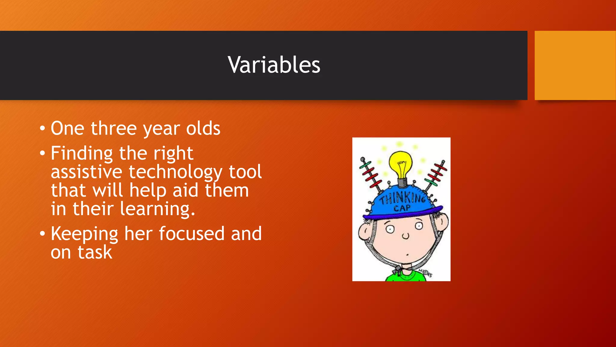 Variables
• One three year olds
• Finding the right
assistive technology tool
that will help aid them
in their learning.
• Keeping her focused and
on task
 