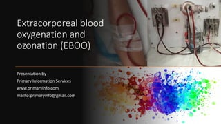 Extracorporeal blood
oxygenation and
ozonation (EBOO)
Presentation by
Primary Information Services
www.primaryinfo.com
mailto:primaryinfo@gmail.com
 
