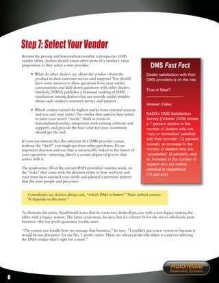 Step 7: Select Your Vendor
    Beyond the pricing and features/functionality a prospective DMS
    vendor offers, dealers should assess other parts of a vendor’s value
    proposition as they select a new provider:                                          DMS Fast Fact
          • What do other dealers say about the vendor—from the                      Dealer satisfaction with their
            product to their customer service and support? You should                DMS providers is on the rise.
            have some answers to these questions from your earlier
            conversations and drill-down questions with other dealers.
                                                                                     True or false?
            Similarly, NADA publishes a biannual ranking of DMS
            satisfaction among dealers that can provide useful insights              _________________
            about each vendor’s customer service and support.
                                                                                     Answer: False.
          • Which vendor earned the highest marks from external sources
            and you and your team? The vendor that appears best suited               NADA’s DMS Satisfaction
            to meet your store’s “needs” (both in terms of                           Survey (October 2009) shows
            features/functionality, integration with existing software and           a 7 percent decline in the
            support), and provide the best value for your investment                 number of dealers who are
            should get the nod.                                                      “very or somewhat” satisfied
                                                                                     with their provider (72 percent
    It’s not uncommon that the selection of a DMS provider comes
    without the “thrill” you might get from other purchases. It’s an                 overall), an increase in the
    important decision and one that is inextricably linked to the future of          number of dealers who are
    your operation—meaning, there’s a certain degree of gravity that                 “unsatisfied” (8 percent), and
    comes with it.                                                                   an increase in the number of
                                                                                     dealers who are neither
    The good news: All of the current DMS providers’ systems work, so                satisfied or dissatisfied
    the “risks” that come with the decision relate to how well you and
                                                                                     (19 percent).
    your team have assessed your needs and selected a potential partner
    that fits your people and processes.


       Consultants say dealers always ask, “which DMS is better?” Their unified answer:
       “It depends on the store.”


    To illustrate the point, MacDonald notes that he owns two dealerships, one with a non-legacy system, the
    other with a legacy system. The latter costs more, he says, but it’s a better fit for the store’s wholesale parts
    business—the top profit-generator for the store.

    “The system can handle how we manage that business,” he says. “I couldn’t put a new system in because it
    would be too disruptive for my No. 1 profit center. There are always trade-offs when it comes to selecting
    the DMS vendor that’s right for a store.”




8
 