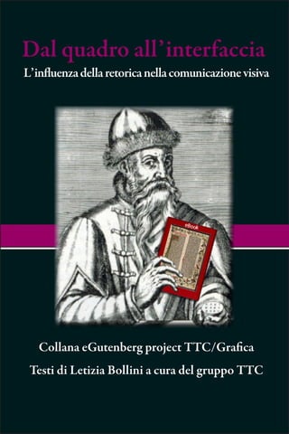 Dal quadro all’interfaccia
L’influenza della retorica nella comunicazione visiva




   Collana eGutenberg project TTC/Grafica
 Testi di Letizia Bollini a cura del gruppo TTC
 