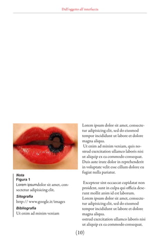 Dall’oggetto all’interfaccia




                                            Lorem ipsum dolor sit amet, consecte-
                                            tur adipisicing elit, sed do eiusmod
                                            tempor incididunt ut labore et dolore
                                            magna aliqua.
                                             Ut enim ad minim veniam, quis no-
                                            strud exercitation ullamco laboris nisi
                                            ut aliquip ex ea commodo consequat.
                                            Duis aute irure dolor in reprehenderit
                                            in voluptate velit esse cillum dolore eu
                                            fugiat nulla pariatur.
Nota
Figura 1
Lorem ipsumdolor sit amet, con-
                                             Excepteur sint occaecat cupidatat non
sectetur adipisicing elit.                  proident, sunt in culpa qui officia dese-
                                            runt mollit anim id est laborum.
Sitografia
                                            Lorem ipsum dolor sit amet, consecte-
http:// www.google.it/images                tur adipisicing elit, sed do eiusmod
Bibliografia                                tempor incididunt ut labore et dolore
Ut enim ad minim veniam                     magna aliqua.
                                            ostrud exercitation ullamco laboris nisi
                                            ut aliquip ex ea commodo consequat.
                                       (10)
 