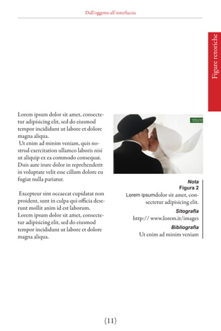 Dall’oggetto all’interfaccia




                                                                                             Figure retoriche
Lorem ipsum dolor sit amet, consecte-
tur adipisicing elit, sed do eiusmod
tempor incididunt ut labore et dolore
magna aliqua.
 Ut enim ad minim veniam, quis no-
strud exercitation ullamco laboris nisi
ut aliquip ex ea commodo consequat.
Duis aute irure dolor in reprehenderit
in voluptate velit esse cillum dolore eu
fugiat nulla pariatur.                                                             Nota
                                                                                Figura 2
 Excepteur sint occaecat cupidatat non               Lorem ipsumdolor sit amet, con-
proident, sunt in culpa qui officia dese-                       sectetur adipisicing elit.
runt mollit anim id est laborum.
                                                                              Sitografia
Lorem ipsum dolor sit amet, consecte-
                                                         http:// www.lorem.it/images
tur adipisicing elit, sed do eiusmod
tempor incididunt ut labore et dolore                                       Bibliografia
magna aliqua.                                                 Ut enim ad minim veniam




                                           (11)
 