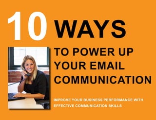 10WAYS
TO POWER UP
YOUR EMAIL
IMPROVE YOUR BUSINESS PERFORMANCE WITH
EFFECTIVE COMMUNICATION SKILLS
COMMUNICATION
 