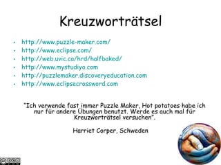 Kreuzwortr ä tsel http://www.puzzle-maker.com/   http://www.eclipse.com/   http://web.uvic.ca/hrd/halfbaked/ http://www.mystudiyo.com http://puzzlemaker.discoveryeducation.com http://www.eclipsecrossword.com “ Ich verwende fast immer Puzzle Maker, Hot potatoes habe ich nur für andere Übungen benutzt. Werde es auch mal für Kreuzworträtsel versuchen”. Harriet Corper, Schweden 