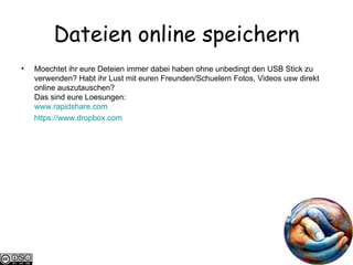 Dateien online speichern Moechtet ihr eure Deteien immer dabei haben ohne unbedingt den USB Stick zu verwenden? Habt ihr Lust mit euren Freunden/Schuelern Fotos, Videos usw direkt online auszutauschen? Das sind eure Loesungen: www.rapidshare.com https ://www.dropbox.com 