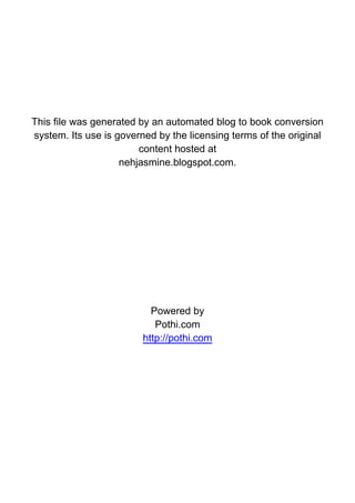 This file was generated by an automated blog to book conversion
system. Its use is governed by the licensing terms of the original
                        content hosted at
                    nehjasmine.blogspot.com.




                           Powered by
                            Pothi.com
                         http://pothi.com
 