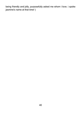 being friendly and jolly, purposefully asked me whom i love. i spoke
jasmine's name at that time! )




                                40
 