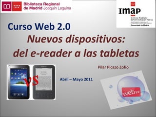 Nuevos dispositivos: del e-reader a las tabletas Abril – Mayo 2011 Pilar Picazo Zofío Curso Web 2.0 