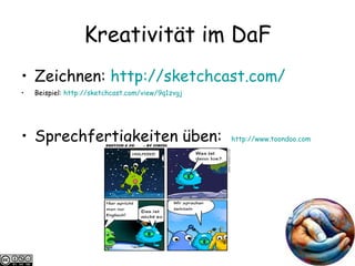 Kreativit ät im DaF Zeichnen:  http:// sketchcast.com / Beispiel:  http://sketchcast.com/view/9q1zvgj Sprechfertigkeiten üben:  http://www.toondoo.com   