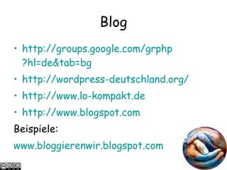 Blog http:// groups.google.com / grphp ?hl=de&tab=bg   http:// wordpress-deutschland.org /   http://www.lo-kompakt.de   http://www.blogspot.com Beispiele: www.bloggierenwir.blogspot.com 
