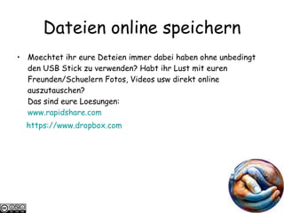 Dateien online speichern Moechtet ihr eure Deteien immer dabei haben ohne unbedingt den USB Stick zu verwenden? Habt ihr Lust mit euren Freunden/Schuelern Fotos, Videos usw direkt online auszutauschen? Das sind eure Loesungen: www.rapidshare.com https ://www.dropbox.com 