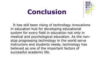 Conclusion It has still been rising of technology innovations in education hub for developing educational system for every field in education not only in medical and psychological education. As the non-stop progressing technology in the world serve instructors and students needs, technology has believed as one of the important factors of successful academic life.  
