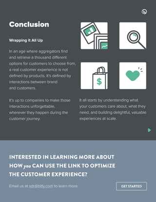 Conclusion
Wrapping it All Up
In an age where aggregators find
and retrieve a thousand different
options for customers to choose from,
a real customer experience is not
defined by products. It’s defined by
interactions between brand
and customers.
It’s up to companies to make those
interactions unforgettable,
wherever they happen during the
customer journey.
It all starts by understanding what
your customers care about, what they
need, and building delightful, valuable
experiences at scale.
INTERESTED IN LEARNING MORE ABOUT
HOW you CAN USE THE LINK TO OPTIMIZE
THE CUSTOMER EXPERIENCE?
Email us at sdr@bitly.com to learn more.
$
GET STARTED
Back to the Top
 