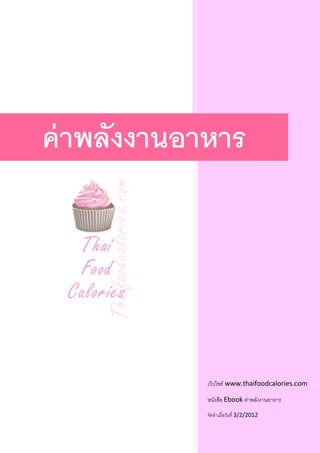  




                  
    ค่ าพลังงานอาหาร 



            




                 เว็ปไซด์ www.thaifoodcalories.com 

                 หนังสือ Ebook ค่าพลังงานอาหาร 

                 จัดทําเมื่อวันที่ 3/2/2012 
 