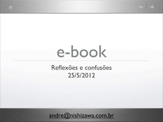 e-book
Reﬂexões e confusões
     25/5/2012




andre@nishizawa.com.br
 