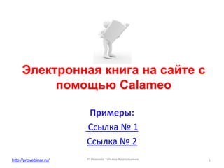 Электронная книга на сайте с
          помощью Calameo

                         Примеры:
                        Ссылка № 1
                        Ссылка № 2
http://provebinar.ru/   © Иванова Татьяна Анатольевна   1
 