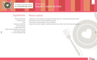 Receitas doces                                                                                       58
                                                                                                                                                                   58

                                                              Sequilho Caseiro da Vovó


                  Ingredientes                   Passo-a-passo
                       500 g de polvilho doce    1. Misture bem os ovos batidos, coco, margarina amolecida, açúcar, sal, 1 xicara de farinha de trigo, fermento.
                           2 xícaras de açúcar   2. Amasse bem, usando o restante da farinha ate dar ponto.
                                        3 ovos   3. Faça rolinhos como para nhoque e cortar os pedacinhos.
                   100 g de coco ralado fino     4. Aperte com um garfo e coloque em assadeira untada com óleo e farinha. Leve ao forno baixo pré-aquecido.
                          100 g de margarina
                      1 colher pequena de sal
1 colher (sopa) de fermento em pó, casca de
                    limão ralada ou baunilha
               1 ½ xicara de farinha de trigo
 