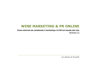 WINE MARKETING & PR ONLINE
Come internet sta cambiando il marketing e le PR nel mondo del vino
                                                        Versione 1.0




                                                Un eBook di VinoPR
 