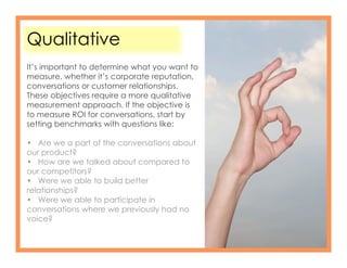 Qualitative
It’s important to determine what you want to
measure, whether it’s corporate reputation,
conversations or cust...