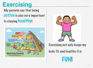 Exercising
My parents say that being

active is also very important
to staying healthy!

Exercising not only keeps my
body fit and healthy it is

FUN!
10

 