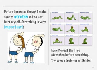 Before I exercise though I make
sure to stretch so I do not
hurt myself. Stretching is very

important!

Even Kermit the frog
stretches before exercising.
Try some stretches with him!
11

 