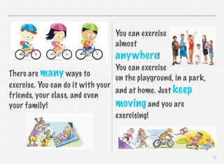 You can exercise
almost

anywhere!
You can exercise
on the playground, in a park,

There are many ways to
exercise. You can do it with your
and at home. Just keep
friends, your class, and even
moving and you are
your family!
exercising!

12

 