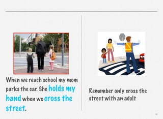 When we reach school my mom
parks the car. She holds

my
hand when we cross the
street.

Remember only cross the
street with an adult
16

 