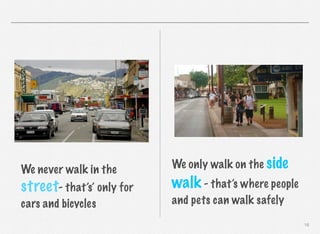 We never walk in the

street- that’s’ only for
cars and bicycles

We only walk on the side

walk - that’s where people
and pets can walk safely
18

 