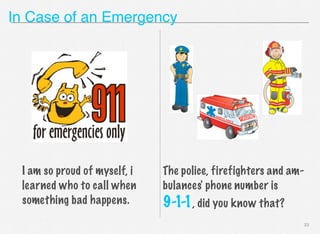 In Case of an Emergency

I am so proud of myself, i
learned who to call when
something bad happens.

The police, firefighters and ambulances' phone number is

9-1-1, did you know that?
23

 