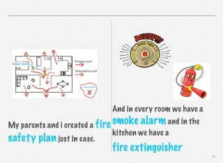 And in every room we have a

smoke alarm and in the
My parents and i created a fire
safety plan just in case.

kitchen we have a

fire extinguisher
24

 