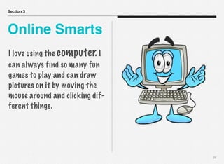 Section 3

Online Smarts
I love using the computer. I
can always find so many fun
games to play and can draw
pictures on it by moving the
mouse around and clicking different things.

28

 