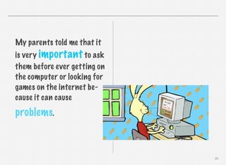 My parents told me that it
is very important to ask
them before ever getting on
the computer or looking for
games on the internet because it can cause

problems.

29

 