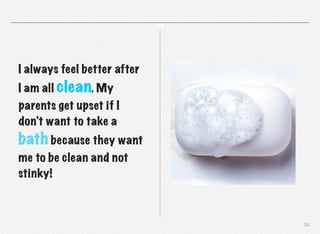 I always feel better after
I am all clean. My
parents get upset if I
don’t want to take a

bath because they want
me to be clean and not
stinky!

33

 