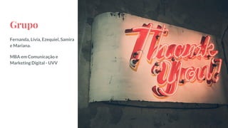 Grupo
Fernanda, Lívia, Ezequiel, Samira
e Mariana.
MBA em Comunicação e
Marketing Digital - UVV
 