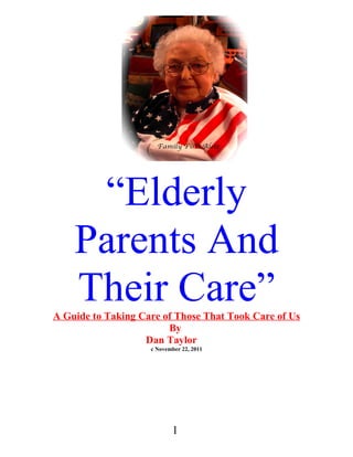 “Elderly
Parents And
Their Care”
A Guide to Taking Care of Those That Took Care of Us
By
Dan Taylor
c November 22, 2011

1

 
